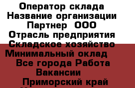 Оператор склада › Название организации ­ Партнер, ООО › Отрасль предприятия ­ Складское хозяйство › Минимальный оклад ­ 1 - Все города Работа » Вакансии   . Приморский край,Уссурийский г. о. 